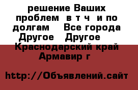 решение Ваших проблем (в т.ч. и по долгам) - Все города Другое » Другое   . Краснодарский край,Армавир г.